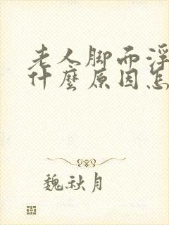 老人脚面浮肿是什么原因怎么治疗封面