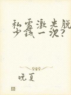 私处激光脱毛多少钱一次?