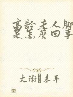高龄老人脚浮肿是怎么回事封面