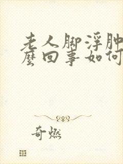老人脚浮肿是怎么回事如何消