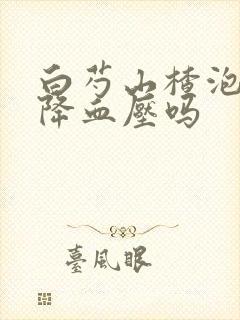 白芍山楂泡水能降血压吗
