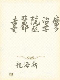 去医院治疗重度忧郁症要多少钱