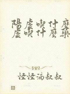 阳虚吃什么药阴虚吃什么药