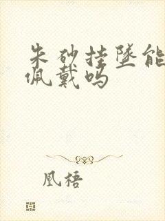 朱砂挂坠能长期佩戴吗