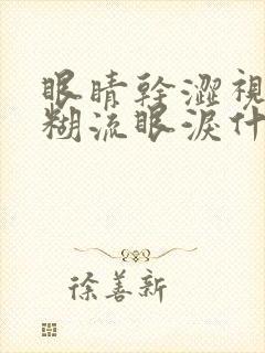 眼睛干涩视力模糊流眼泪什么原因引起的封面