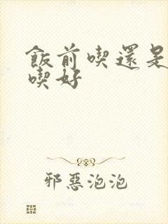 饭前吃还是饭后吃好