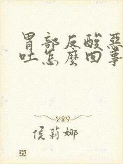 胃部反酸恶心想吐怎么回事