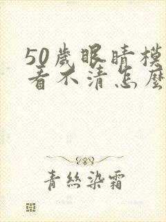 50岁眼睛模糊看不清怎么办