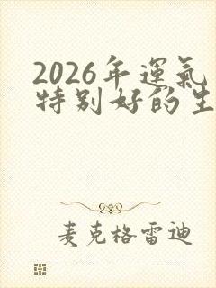 2026年运气特别好的生肖男封面
