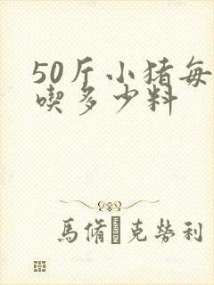 50斤小猪每顿吃多少料