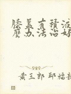 膝盖有积液用什么办法治好快