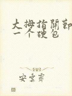 大拇指关节凸起一个硬包