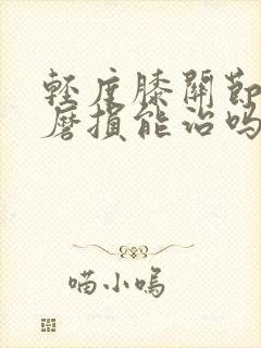 轻度膝关节软骨磨损能治吗