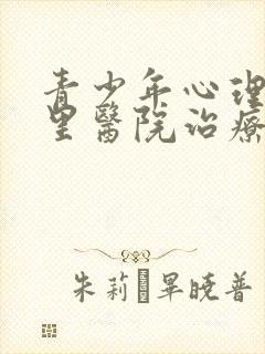 青少年心理症哪里医院治疗的好