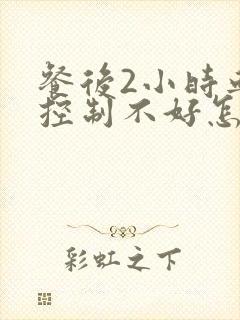 餐后2小时血糖控制不好怎么办