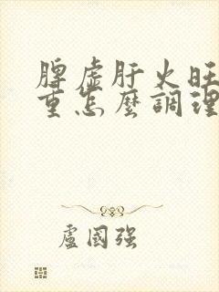 脾虚肝火旺湿气重怎么调理