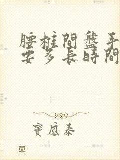 腰椎间盘手术后要多长时间才能恢复?
