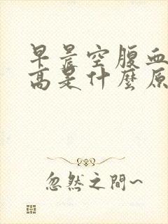 早晨空腹血糖升高是什么原因
