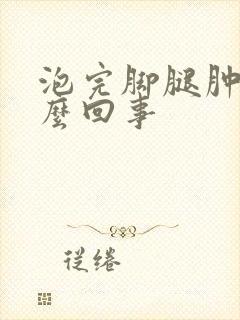 泡完脚腿肿是怎么回事