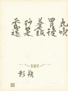 香砂养胃丸饭前还是饭后吃