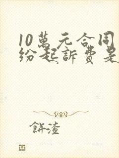 10万元合同纠纷起诉费是多少