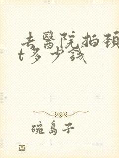 去医院拍颈椎ct多少钱