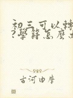初三可以转学吗?学籍怎么办