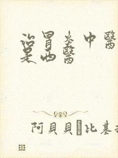 治胃炎中医好还是西医