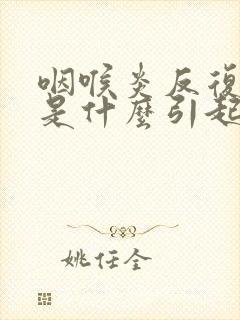 咽喉炎反复发作是什么引起的