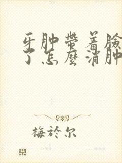 牙肿带着脸也肿了怎么消肿