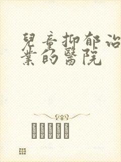 儿童抑郁治疗专业的医院