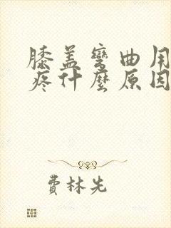 膝盖弯曲用力就疼什么原因