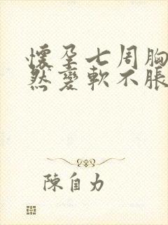 怀孕七周胸部突然变软不胀痛了正常吗