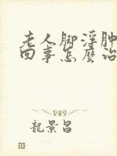 老人脚浮肿怎么回事怎么治疗