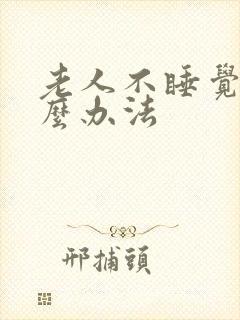 老人不睡觉有什么办法