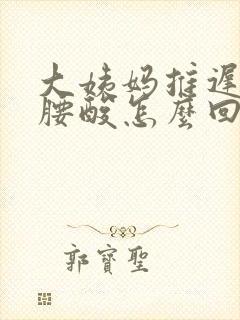 大姨妈推迟四天腰酸怎么回事