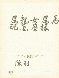 属龙女属马男婚配怎么样