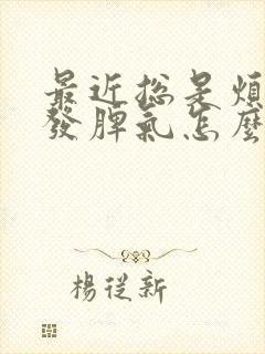 最近总是烦躁爱发脾气怎么回事