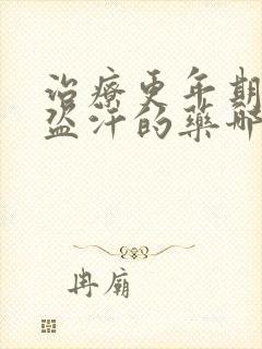 治疗更年期潮热盗汗的药哪个好