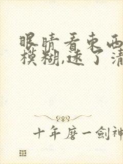 眼睛看东西近了模糊,远了清楚,什么情况