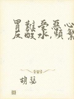 胃难受恶心想吐反酸水,频繁放屁
