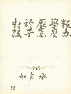 对于厌学叛逆的孩子怎么办