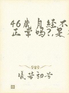 46岁月经不来正常吗?,是不是绝经了