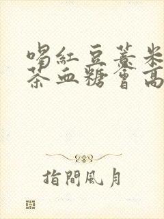 喝红豆薏米芡实茶血糖会高吗