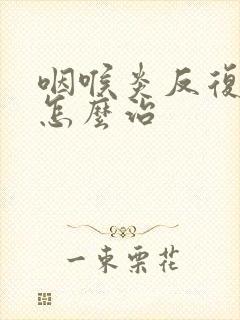 咽喉炎反复发作怎么治