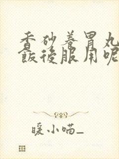 香砂养胃丸饭前饭后服用呢