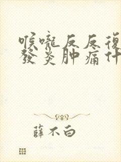 喉咙反反复复的发炎肿痛什么原因