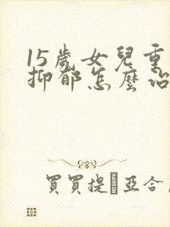 15岁女儿重度抑郁怎么治