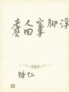 老人家脚浮肿怎么回事