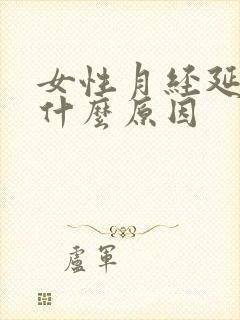 女性月经延迟是什么原因